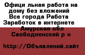 Официaльная работа на дому,без вложений - Все города Работа » Заработок в интернете   . Амурская обл.,Свободненский р-н